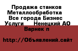 Продажа станков. Металлообработка. - Все города Бизнес » Услуги   . Ненецкий АО,Варнек п.